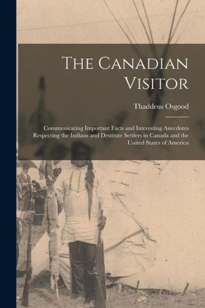 Cover for Thaddeus 1775-1852 Osgood · The Canadian Visitor [microform]: Communicating Important Facts and Interesting Anecdotes Respecting the Indians and Destitute Settlers in Canada and the United States of America (Paperback Book) (2021)