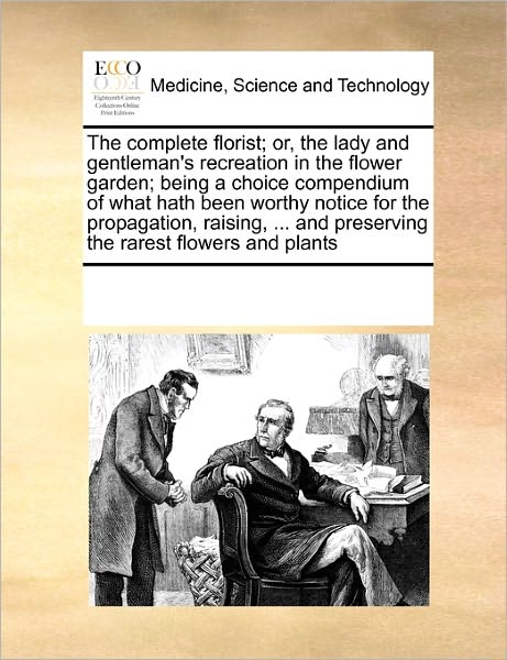 The Complete Florist; Or, the Lady and Gentleman's Recreation in the Flower Garden; Being a Choice Compendium of What Hath Been Worthy Notice for the ... and Preserving the Rarest Flowers and Plants - See Notes Multiple Contributors - Books - Gale ECCO, Print Editions - 9781171189824 - November 1, 2010