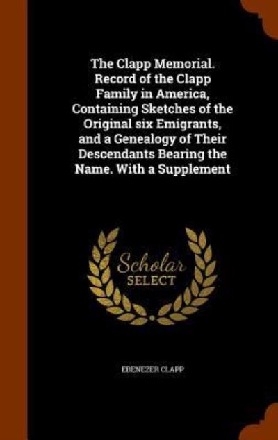 Cover for Ebenezer Clapp · The Clapp Memorial. Record of the Clapp Family in America, Containing Sketches of the Original Six Emigrants, and a Genealogy of Their Descendants Bearing the Name. with a Supplement (Hardcover Book) (2015)