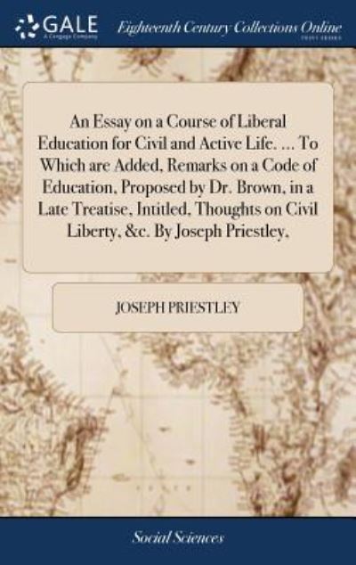 Cover for Joseph Priestley · An Essay on a Course of Liberal Education for Civil and Active Life. ... to Which Are Added, Remarks on a Code of Education, Proposed by Dr. Brown, in a Late Treatise, Intitled, Thoughts on Civil Liberty, &amp;c. by Joseph Priestley, (Hardcover Book) (2018)