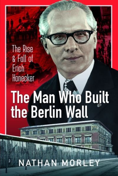 Cover for Nathan Morley · The Man Who Built the Berlin Wall: The Rise and Fall of Erich Honecker (Innbunden bok) (2023)
