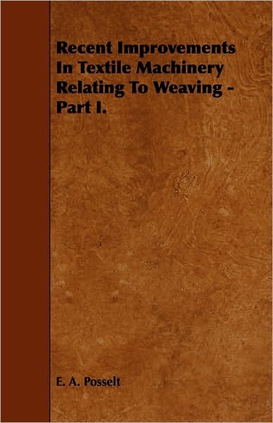 Cover for E. A. Posselt · Recent Improvements In Textile Machinery Relating To Weaving - Part I. (Pocketbok) (2010)