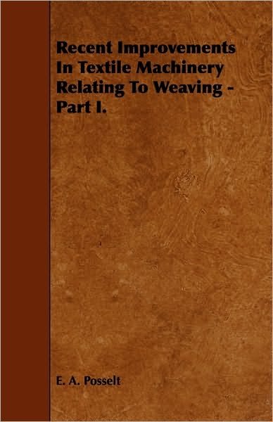 Cover for E. A. Posselt · Recent Improvements In Textile Machinery Relating To Weaving - Part I. (Paperback Bog) (2010)