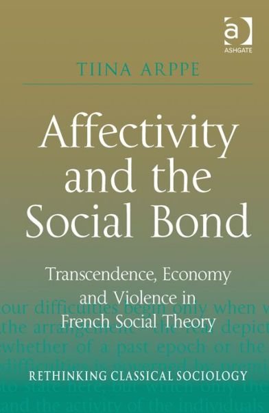 Cover for Tiina Arppe · Affectivity and the Social Bond: Transcendence, Economy and Violence in French Social Theory - Rethinking Classical Sociology (Innbunden bok) [New edition] (2013)