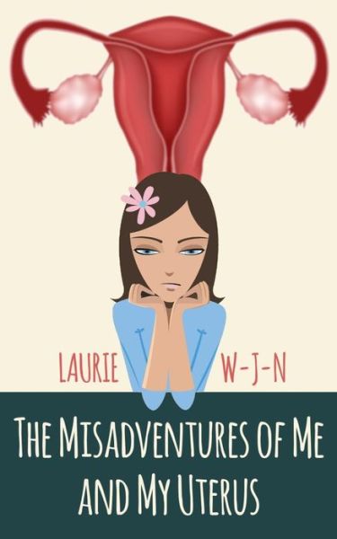 Cover for Laurie W-j-n · The Misadventures of Me and My Uterus: My Experiences As a Peri-menopausal Woman Dealing with a Mean Spirited Uterus (Paperback Book) (2014)