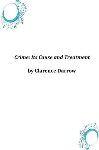 Crime: Its Cause and Treatment - Clarence Darrow - Books - Createspace - 9781497593824 - April 9, 2014