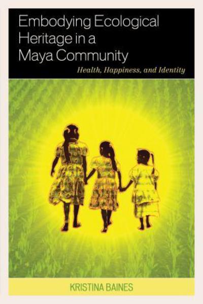 Cover for Kristina Baines · Embodying Ecological Heritage in a Maya Community: Health, Happiness, and Identity (Hardcover Book) (2015)
