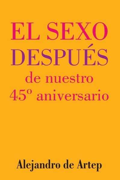Sex After Our 45th Anniversary (Spanish Edition) - El Sexo Despues De Nuestro 45 Aniversario - Alejandro De Artep - Kirjat - Createspace - 9781517169824 - keskiviikko 23. syyskuuta 2015