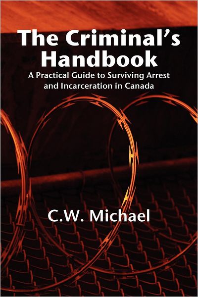 Cover for C W Michael · Criminal's Handbook: A Practical Guide to Surviving Arrest &amp; Incarceration in Canada (Paperback Book) (2012)