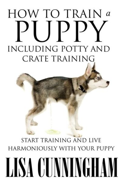 Cover for Lisa Cunningham · How to Train a Puppy Including Potty and Crate Training: Start Training and Live Harmoniously with Your Puppy (Pocketbok) (2014)