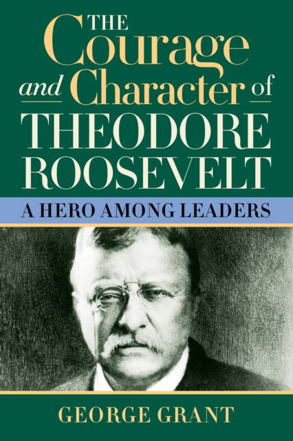 Cover for George Grant · The Courage and Character of Theodore Roosevelt (Hardcover Book) (2005)