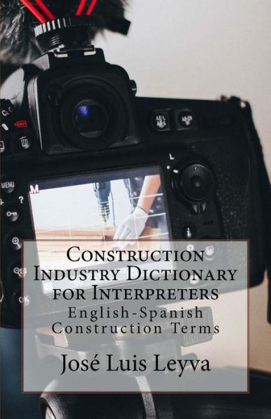 Construction Industry Dictionary for Interpreters - Jose Luis Leyva - Livres - Createspace Independent Publishing Platf - 9781729793824 - 7 novembre 2018