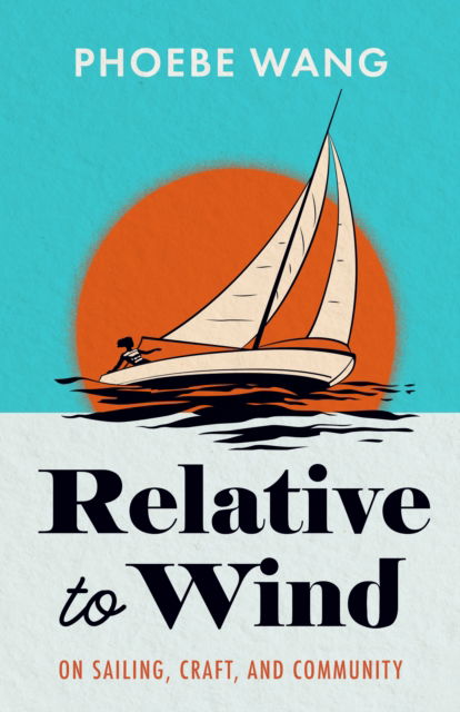 Relative to Wind: On Sailing, Craft, and Community - Phoebe Wang - Książki - Assembly Press - 9781738009824 - 28 listopada 2024