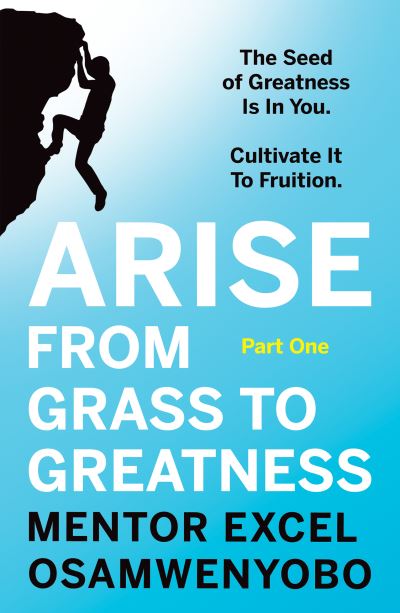 Arise from Grass to Greatness: The Seed of Greatness Is In You. Cultivate It To Fruition: Part One - Mentor Excel Osamwenyobo - Books - Troubador Publishing - 9781838594824 - November 28, 2021
