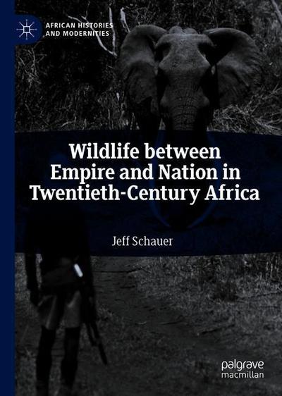 Cover for Jeff Schauer · Wildlife between Empire and Nation in Twentieth-Century Africa - African Histories and Modernities (Hardcover Book) [2019 edition] (2018)
