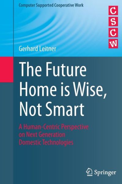 Cover for Gerhard Leitner · The Future Home is Wise, Not Smart: A Human-Centric Perspective on Next Generation Domestic Technologies - Computer Supported Cooperative Work (Paperback Book) [Softcover reprint of the original 1st ed. 2015 edition] (2016)