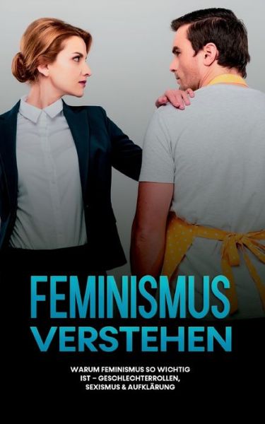 Cover for Sabine Kraft · Feminismus verstehen: Warum Feminismus so wichtig ist - Geschlechterrollen, Sexismus &amp; Aufklarung (Paperback Book) (2021)