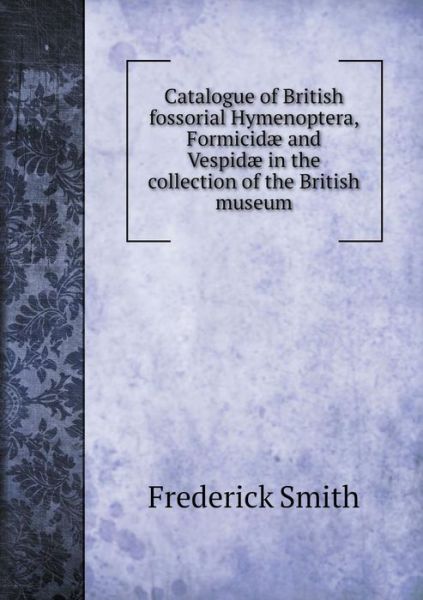 Cover for Frederick Smith · Catalogue of British Fossorial Hymenoptera, Formicidae and Vespidae in the Collection of the British Museum (Paperback Book) (2015)