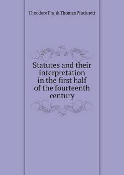 Cover for Theodore Frank Thomas Plucknett · Statutes and Their Interpretation in the First Half of the Fourteenth Century (Paperback Book) (2015)