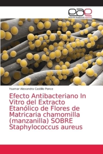 Efecto Antibacteriano In Vitro del Extracto Etanolico de Flores de Matricaria chamomilla (manzanilla) SOBRE Staphylococcus aureus - Ysamar Alexandra Castillo Ponce - Books - Editorial Academica Espanola - 9786203036824 - February 23, 2021