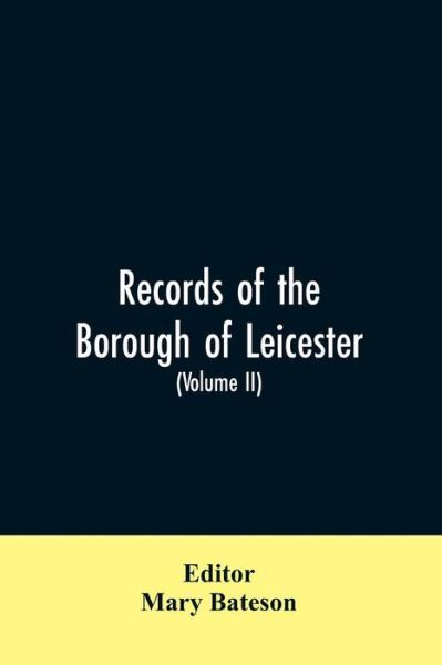 Cover for Mary Editor Bateson · Records of the borough of Leicester; being a series of extracts from the archives of the Corporation of Leicester 1327- 1509 (Volume II) (Paperback Bog) (2019)