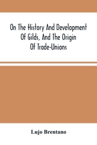 On The History And Development Of Gilds, And The Origin Of Trade-Unions - Lujo Brentano - Books - Alpha Edition - 9789354500824 - April 6, 2021