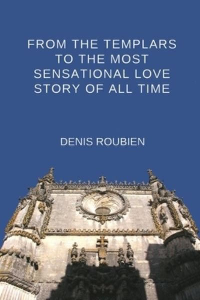 From the Templars to the Most Sensational Love Story of All Time - Denis Roubien - Bücher - Independently Published - 9798367867824 - 10. Dezember 2022