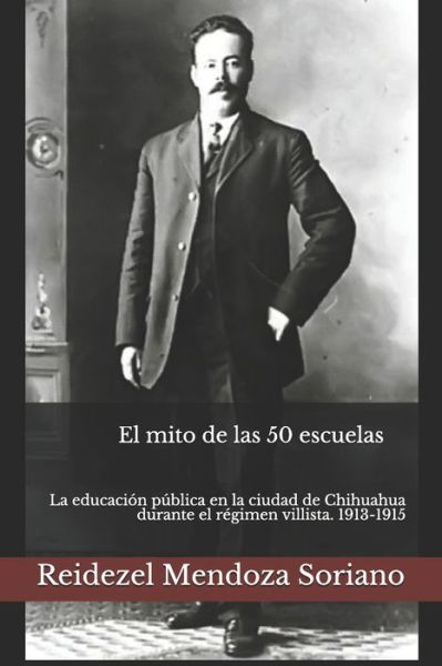 Cover for Reidezel Mendoza Soriano · El mito de las 50 escuelas: La educacion publica en la ciudad de Chihuahua durante el regimen villista. 1913-1915 (Paperback Book) (2021)