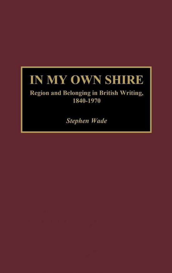 Cover for Stephen Wade · In My Own Shire: Region and Belonging in British Writing, 1840-1970 (Hardcover Book) (2002)