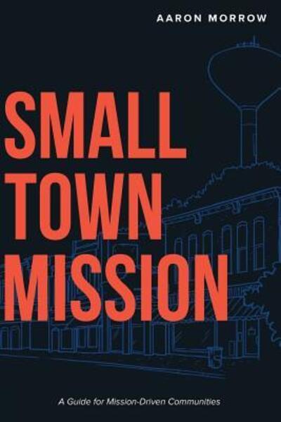 Cover for Aaron Morrow · Small Town Mission : A Guide for Mission-Driven Communities (Taschenbuch) (2016)