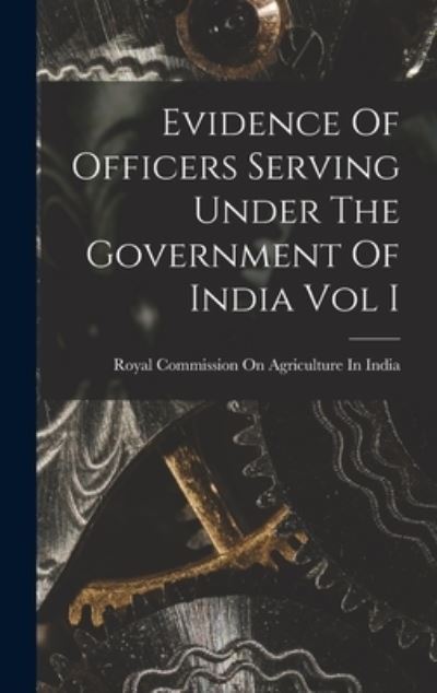 Cover for Royal Commission on Agriculture in in · Evidence Of Officers Serving Under The Government Of India Vol I (Hardcover Book) (2021)