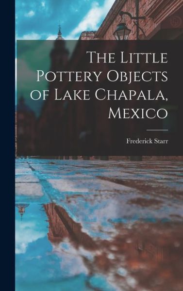 Cover for Starr Frederick · Little Pottery Objects of Lake Chapala, Mexico (Book) (2022)