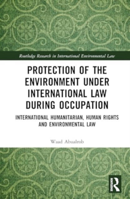 Cover for Waad Abualrob · Protection of the Environment under International Law during Occupation: International Humanitarian, Human Rights and Environmental Law - Routledge Research in International Environmental Law (Hardcover Book) (2024)