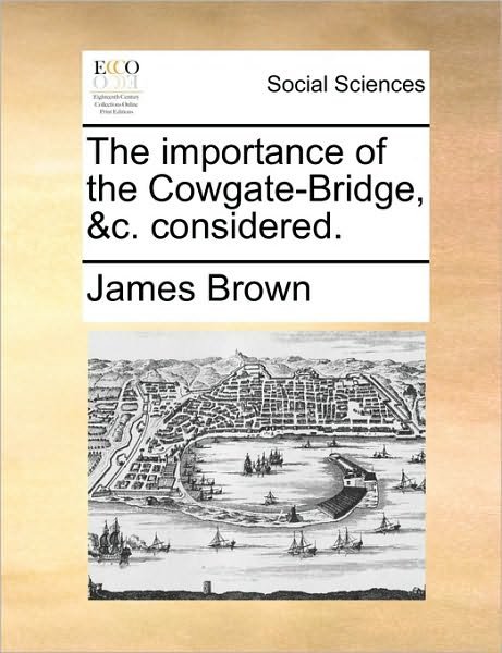 Cover for James Brown · The Importance of the Cowgate-bridge, &amp;c. Considered. (Taschenbuch) (2010)