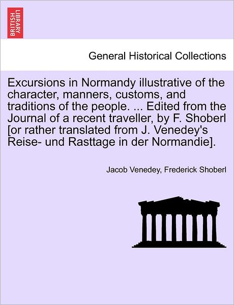 Cover for Jacob Venedey · Excursions in Normandy Illustrative of the Character, Manners, Customs, and Traditions of the People. ... Edited from the Journal of a Recent Traveller, by F. Shoberl [Or Rather Translated from J. Venedey's Reise- Und Rasttage in Der Normandie]. (Paperback Book) (2011)