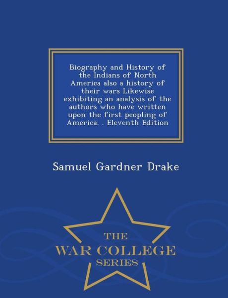 Biography and History of the Indians of North America Also a History of Their Wars Likewise Exhibiting an Analysis of the Authors Who Have Written Upo - Samuel Gardner Drake - Books - War College Series - 9781297475825 - February 24, 2015