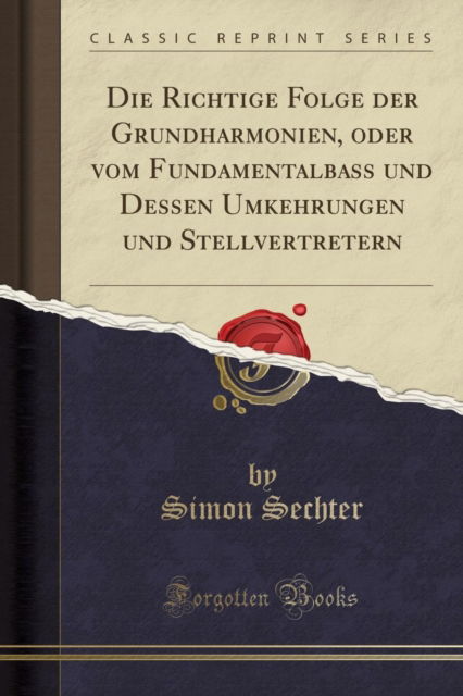 Cover for Simon Sechter · Die Richtige Folge Der Grundharmonien, Oder Vom Fundamentalbass Und Dessen Umkehrungen Und Stellvertretern (Classic Reprint) (Paperback Book) (2018)