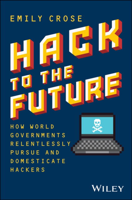 Emily Crose · Hack to The Future: How World Governments Relentlessly Pursue and Domesticate Hackers (Hardcover Book) (2024)