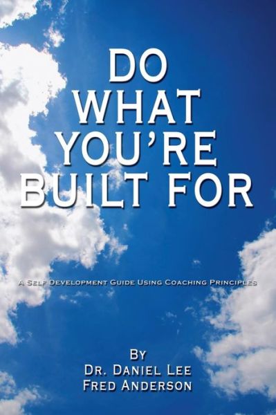 Do What You're Built For: a Self Development Guide Using Coaching Principles - Daniel Lee - Bøger - AuthorHouse - 9781434337825 - 13. august 2008