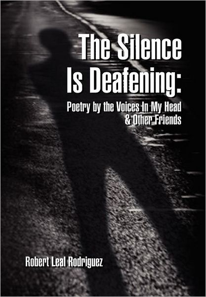 Cover for Robert Leal Rodriguez · The Silence is Deafening: Poetry by the Voices in My Head &amp; Other Friends: Poetry by the Voices in My Head &amp; Other Friends (Hardcover Book) (2011)