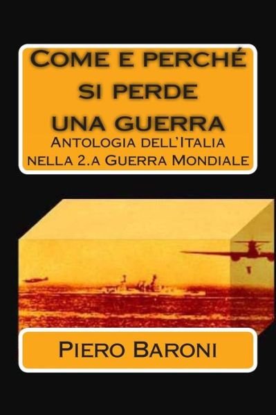 Come E Perche Si Perde Una Guerra: Antologia Dell'italia Nella 2.a Guerra Mondiale - Piero Baroni - Boeken - Createspace - 9781477543825 - 26 mei 2012