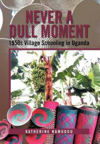 Never a Dull Moment: 1950s Village Schooling in Uganda - Katherine Namuddu - Books - Xlibris Corporation - 9781479734825 - October 29, 2012