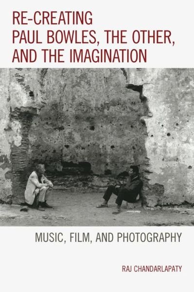 Re-creating Paul Bowles, the Other, and the Imagination: Music, Film, and Photography - Raj Chandarlapaty - Bøger - Lexington Books - 9781498502825 - 1. december 2014