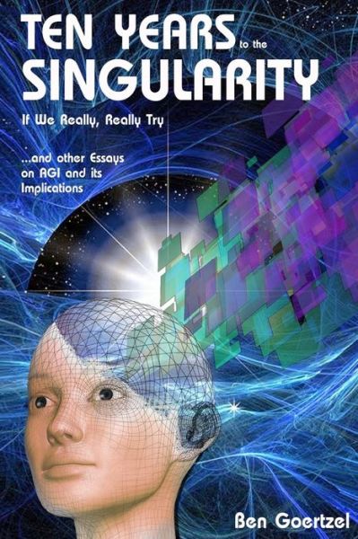 Cover for Ben Goertzel · Ten Years to the Singularity if We Really Really Try: ... and Other Essays on Agi and Its Implications (Paperback Book) (2014)