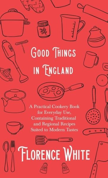 Cover for Florence White · Good Things in England - a Practical Cookery Book for Everyday Use, Containing Traditional and Regional Recipes Suited to Modern Tastes (Book) (2019)