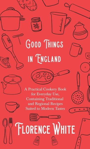 Good Things in England - a Practical Cookery Book for Everyday Use, Containing Traditional and Regional Recipes Suited to Modern Tastes - Florence White - Books - Read Books - 9781528771825 - May 2, 2019