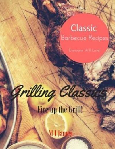 Grilling Classics - M J James - Kirjat - Createspace Independent Publishing Platf - 9781535362825 - torstai 14. heinäkuuta 2016