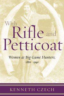 Cover for Kenneth Czech · With Rifle &amp; Petticoat: Women as Big Game Hunters, 1880-1940 (Hardcover Book) (2002)