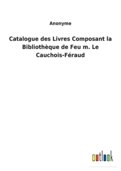 Cover for Anonyme · Catalogue des Livres Composant la Bibliotheque de Feu m. Le Cauchois-Feraud (Paperback Book) (2022)