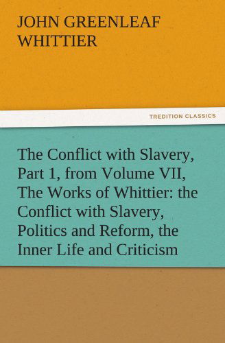 Cover for John Greenleaf Whittier · The Conflict with Slavery, Part 1, from Volume Vii, the Works of Whittier: the Conflict with Slavery, Politics and Reform, the Inner Life and Criticism (Tredition Classics) (Paperback Book) (2011)